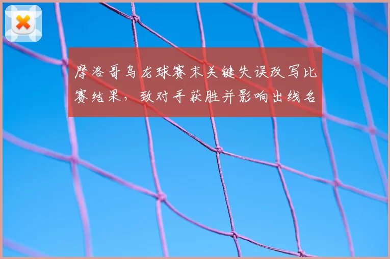 摩洛哥乌龙球赛末关键失误改写比赛结果，致对手获胜并影响出线名额