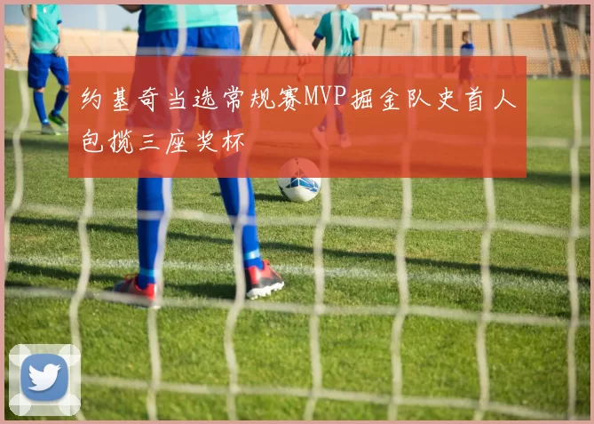 约基奇当选常规赛MVP掘金队史首人包揽三座奖杯