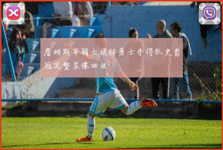 詹姆斯率骑士逆转勇士夺得队史首冠完整录像回放