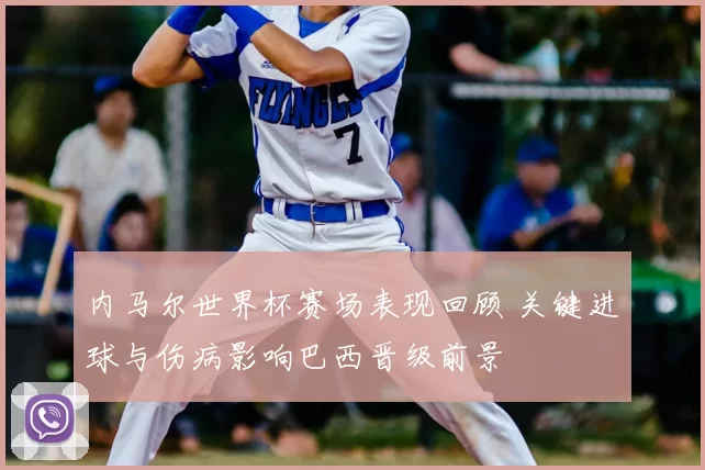 内马尔世界杯赛场表现回顾 关键进球与伤病影响巴西晋级前景