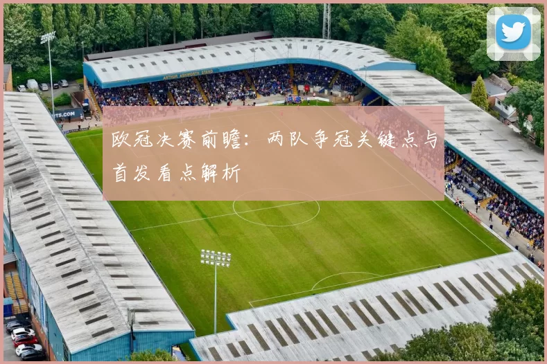 欧冠决赛前瞻：两队争冠关键点与首发看点解析