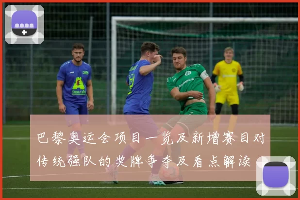 巴黎奥运会项目一览及新增赛目对传统强队的奖牌争夺及看点解读