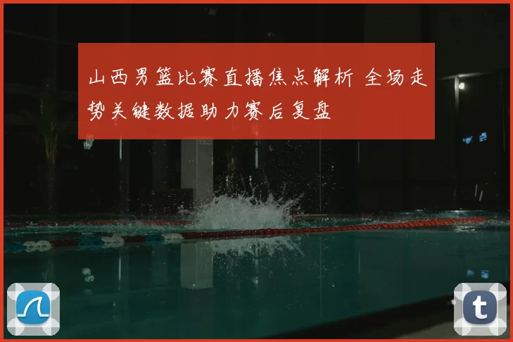 山西男篮比赛直播焦点解析 全场走势关键数据助力赛后复盘