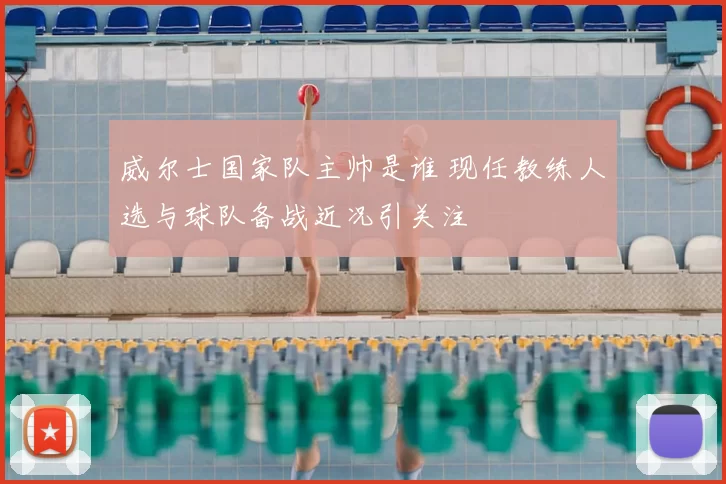 威尔士国家队主帅是谁 现任教练人选与球队备战近况引关注