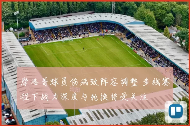 摩洛哥球员伤病致阵容调整 多线赛程下战力深度与轮换将受关注