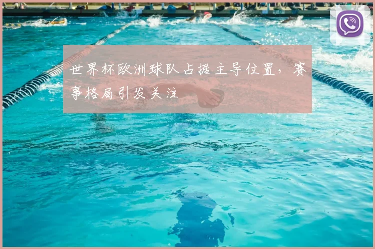 世界杯欧洲球队占据主导位置,赛事格局引发关注
