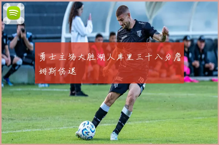 勇士主场大胜湖人库里三十八分詹姆斯伤退