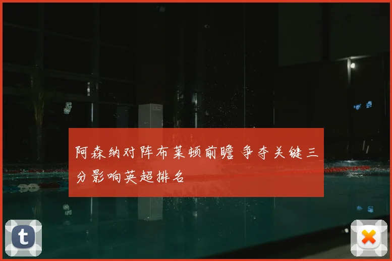 阿森纳对阵布莱顿前瞻 争夺关键三分影响英超排名