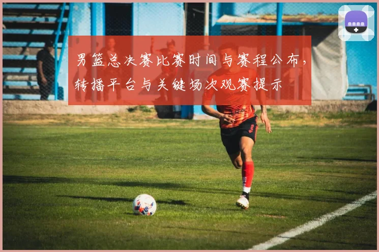 男篮总决赛比赛时间与赛程公布，转播平台与关键场次观赛提示