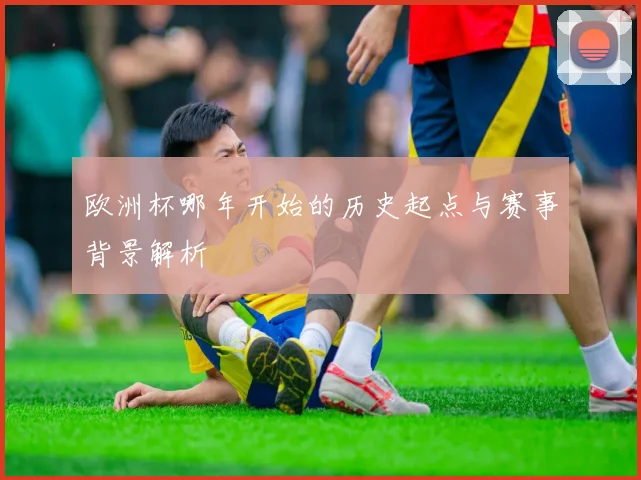 欧洲杯哪年开始的历史起点与赛事背景解析