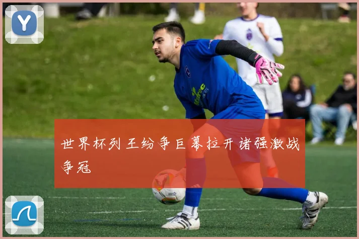 世界杯列王纷争巨幕拉开诸强激战争冠