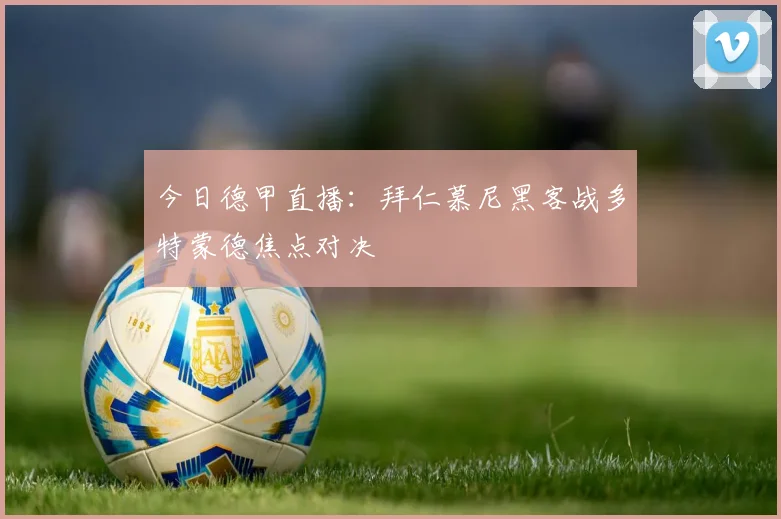今日德甲直播:拜仁慕尼黑客战多特蒙德焦点对决