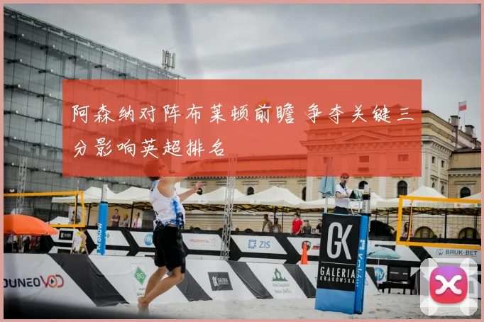 阿森纳对阵布莱顿前瞻 争夺关键三分影响英超排名