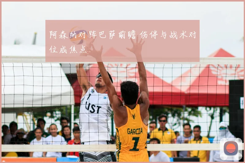 阿森纳对阵巴萨前瞻 伤停与战术对位成焦点