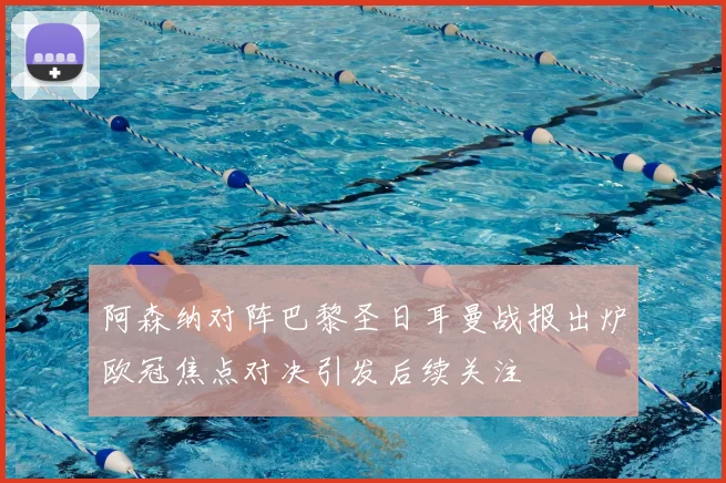 阿森纳对阵巴黎圣日耳曼战报出炉欧冠焦点对决引发后续关注