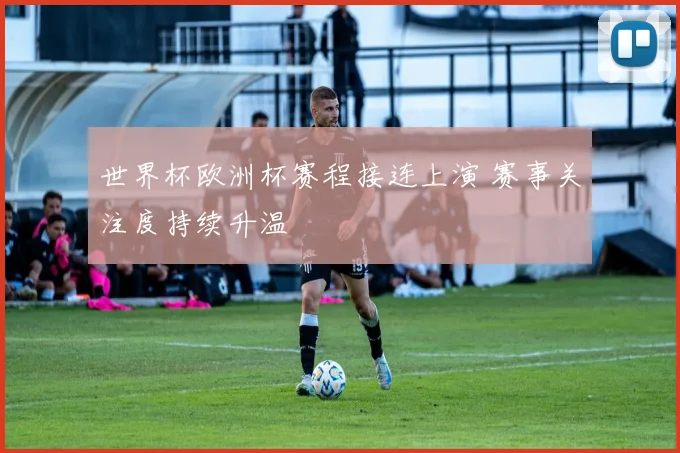 世界杯欧洲杯赛程接连上演 赛事关注度持续升温