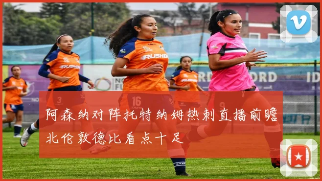 阿森纳对阵托特纳姆热刺直播前瞻北伦敦德比看点十足