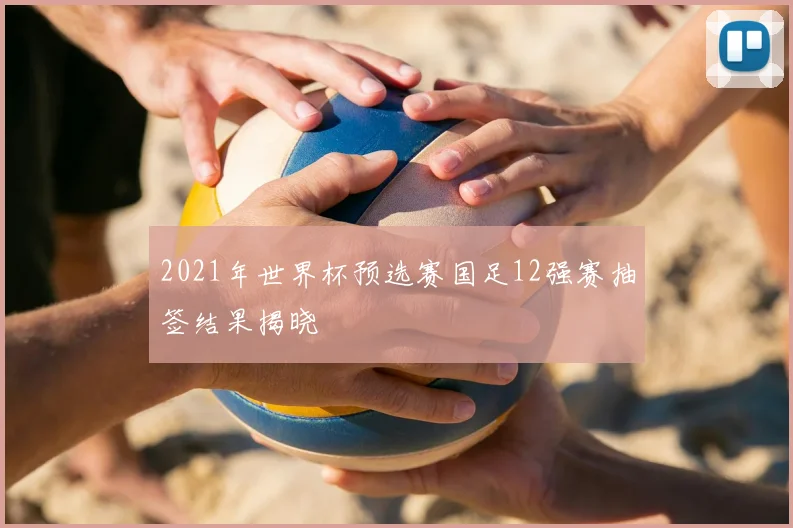 2021年世界杯预选赛国足12强赛抽签结果揭晓