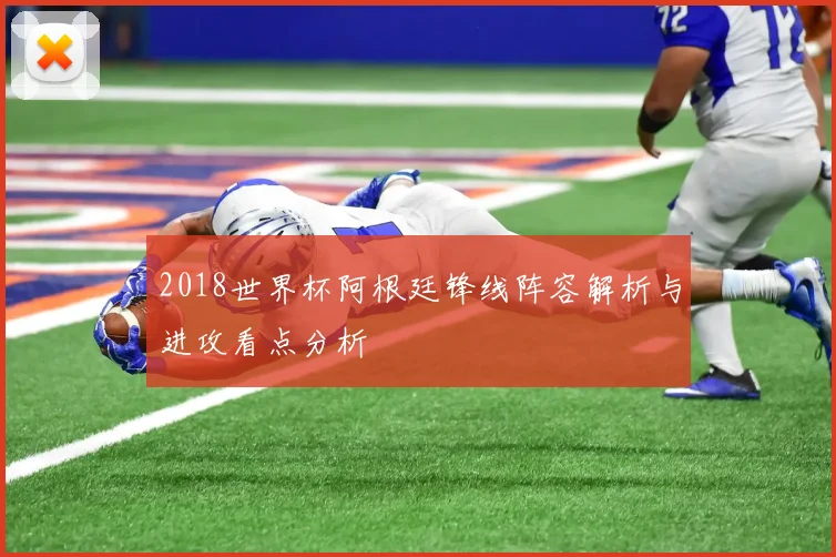 2018世界杯阿根廷锋线阵容解析与进攻看点分析
