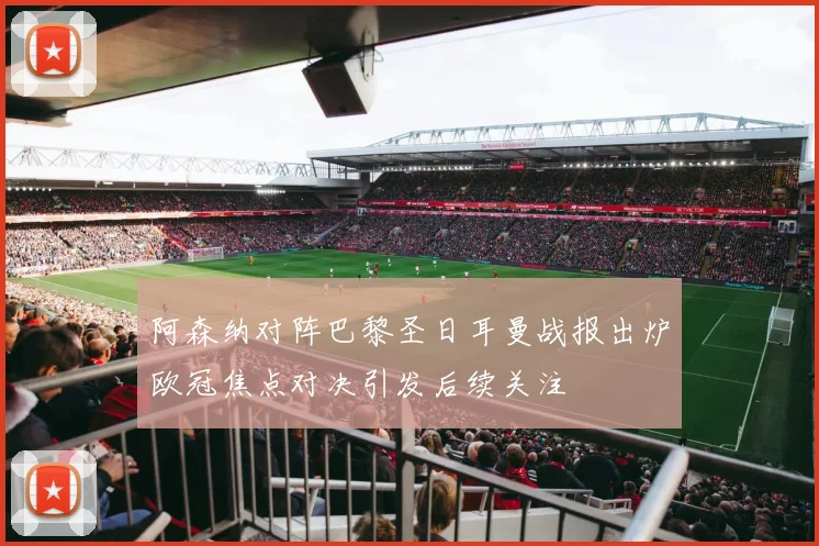 阿森纳对阵巴黎圣日耳曼战报出炉欧冠焦点对决引发后续关注