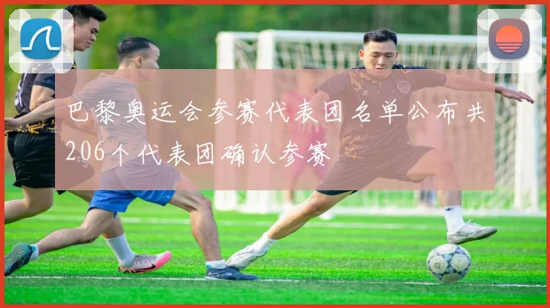 巴黎奥运会参赛代表团名单公布共206个代表团确认参赛