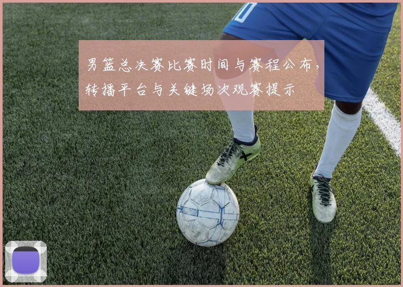 男篮总决赛比赛时间与赛程公布，转播平台与关键场次观赛提示