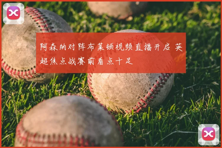阿森纳对阵布莱顿视频直播开启 英超焦点战赛前看点十足