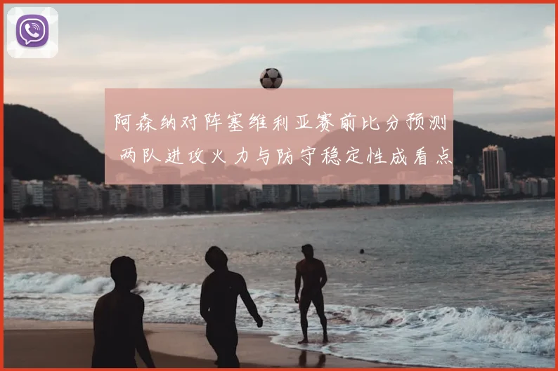 阿森纳对阵塞维利亚赛前比分预测 两队进攻火力与防守稳定性成看点