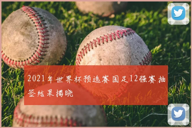 2021年世界杯预选赛国足12强赛抽签结果揭晓