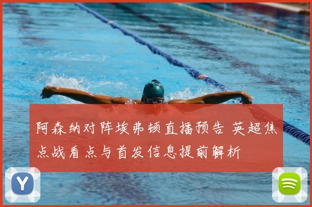 阿森纳对阵埃弗顿直播预告 英超焦点战看点与首发信息提前解析