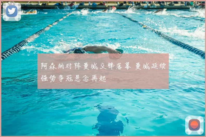 阿森纳对阵曼城交锋落幕 曼城延续强势争冠悬念再起